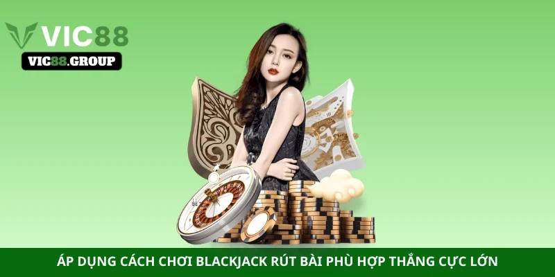 Áp dụng cách chơi Blackjack rút bài phù hợp thắng cực lớn