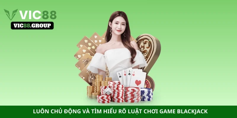Luôn chủ động và tìm hiểu rõ luật chơi game Blackjack